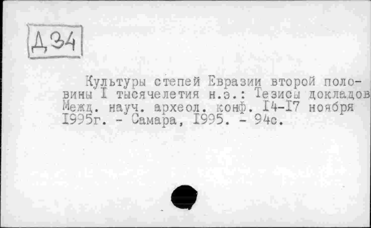 ﻿■{ультуры степей Евразии второй половины I тысячелетия н.э.: Тезисы докладов Межд. науч, археол. конф. 14—17 ноября 1595г. -Самара, 1995. - 94с.